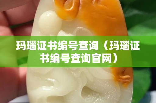 瑪瑙證書編號查詢(瑪瑙證書編號查詢官網) 瑪瑙證書編號查詢(瑪瑙證書編號查詢官網)