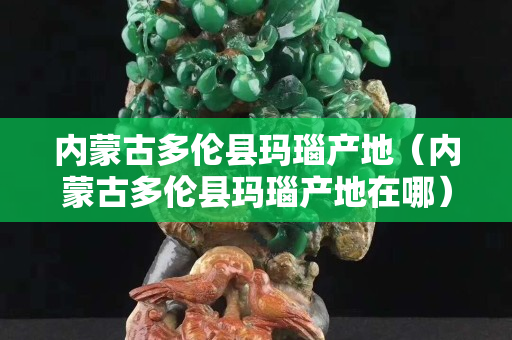 內(nèi)蒙古多倫縣瑪瑙產(chǎn)地(內(nèi)蒙古多倫縣瑪瑙產(chǎn)地在哪) 內(nèi)蒙古多倫縣瑪瑙產(chǎn)地(內(nèi)蒙古多倫縣瑪瑙產(chǎn)地在哪)