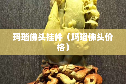 瑪瑙佛頭掛件(瑪瑙佛頭價格) 瑪瑙佛頭掛件(瑪瑙佛頭價格)