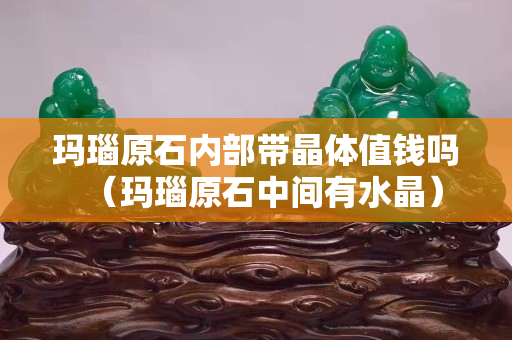瑪瑙原石內(nèi)部帶晶體值錢嗎（瑪瑙原石中間有水晶）