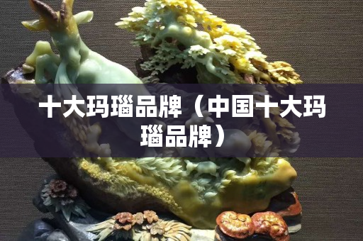 十大瑪瑙品牌（中國十大瑪瑙品牌）