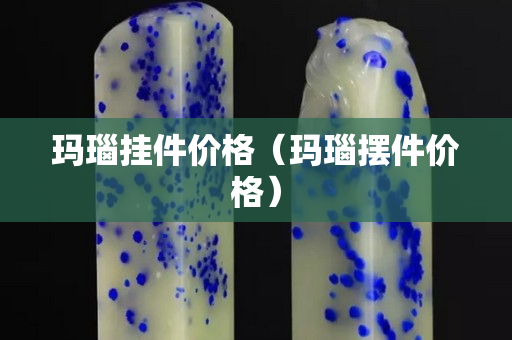 瑪瑙掛件價格(瑪瑙擺件價格) 瑪瑙掛件價格(瑪瑙擺件價格)