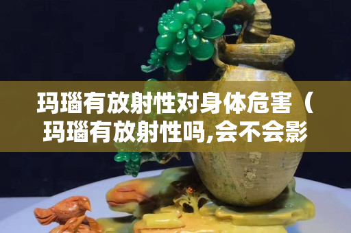 瑪瑙有放射性對身體危害(瑪瑙有放射性嗎,會不會影響睡眠) 瑪瑙有放射性對身體危害(瑪瑙有放射性嗎,會不會影響睡眠)