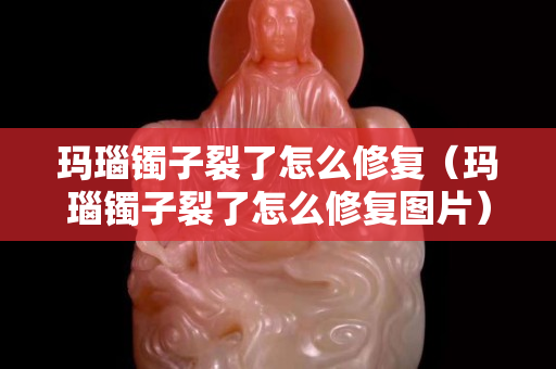 瑪瑙鐲子裂了怎么修復(瑪瑙鐲子裂了怎么修復圖片) 瑪瑙鐲子裂了怎么修復(瑪瑙鐲子裂了怎么修復圖片)