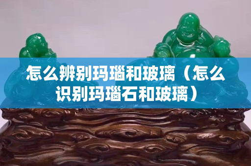 怎么辨別瑪瑙和玻璃（怎么識別瑪瑙石和玻璃）