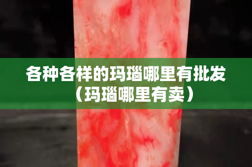 各種各樣的瑪瑙哪里有批發（瑪瑙哪里有賣）