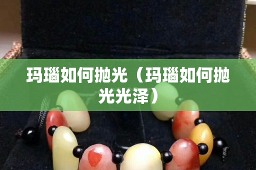 瑪瑙如何拋光（瑪瑙如何拋光光澤）