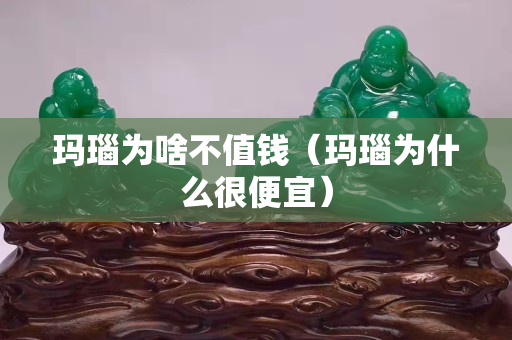 瑪瑙為啥不值錢（瑪瑙為什么很便宜）