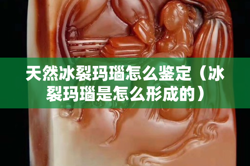 天然冰裂瑪瑙怎么鑒定（冰裂瑪瑙是怎么形成的）