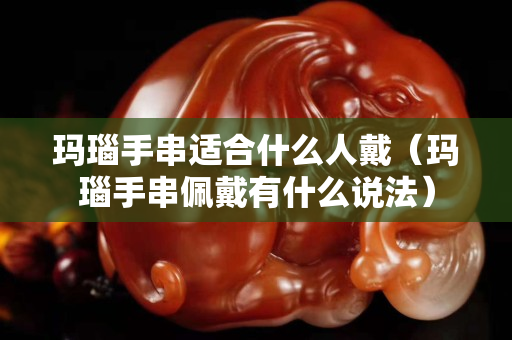 瑪瑙手串適合什么人戴(瑪瑙手串佩戴有什么說法) 瑪瑙手串適合什么人戴(瑪瑙手串佩戴有什么說法)