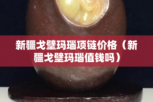 新疆戈壁瑪瑙項鏈價格(新疆戈壁瑪瑙值錢嗎) 新疆戈壁瑪瑙項鏈價格(新疆戈壁瑪瑙值錢嗎)