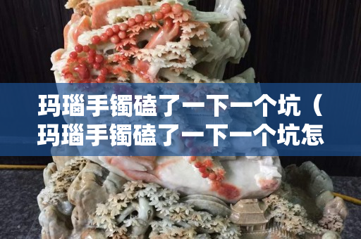 瑪瑙手鐲磕了一下一個坑（瑪瑙手鐲磕了一下一個坑怎么辦）