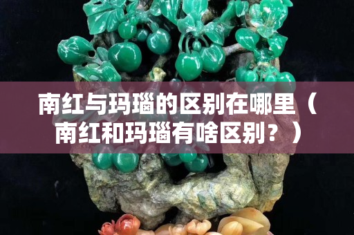 南紅與瑪瑙的區別在哪里（南紅和瑪瑙有啥區別？）