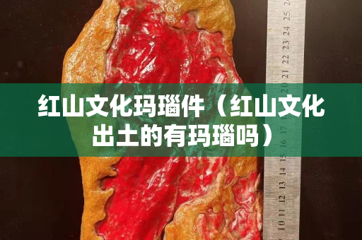 紅山文化瑪瑙件（紅山文化出土的有瑪瑙嗎）