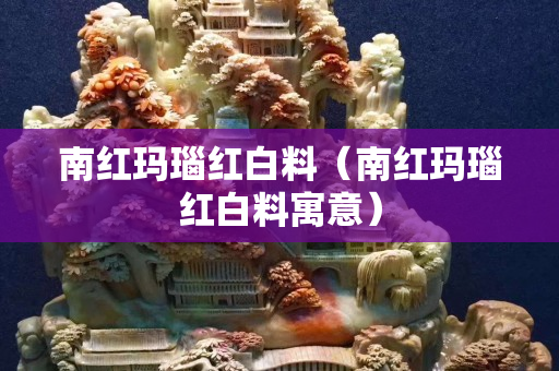 南紅瑪瑙紅白料（南紅瑪瑙紅白料寓意）