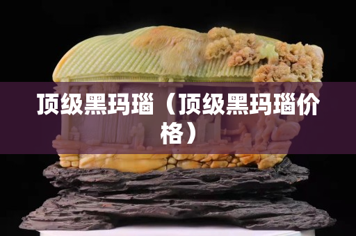 頂級黑瑪瑙(頂級黑瑪瑙價格) 頂級黑瑪瑙(頂級黑瑪瑙價格)