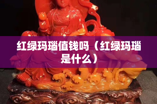 紅綠瑪瑙值錢嗎（紅綠瑪瑙是什么）