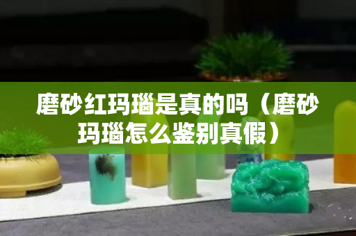 磨砂紅瑪瑙是真的嗎(磨砂瑪瑙怎么鑒別真假) 磨砂紅瑪瑙是真的嗎(磨砂瑪瑙怎么鑒別真假)