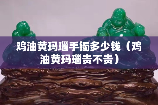 雞油黃瑪瑙手鐲多少錢（雞油黃瑪瑙貴不貴）