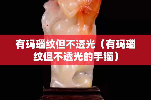 有瑪瑙紋但不透光(有瑪瑙紋但不透光的手鐲) 有瑪瑙紋但不透光(有瑪瑙紋但不透光的手鐲)