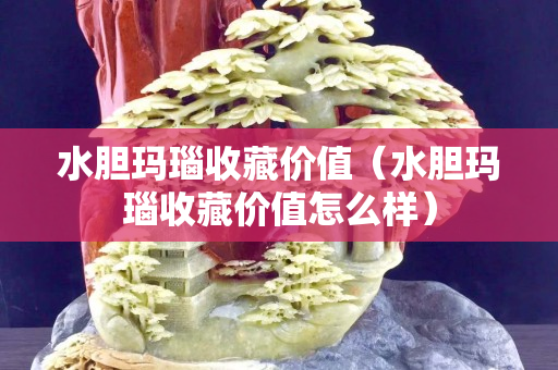 水膽瑪瑙收藏價值(水膽瑪瑙收藏價值怎么樣) 水膽瑪瑙收藏價值(水膽瑪瑙收藏價值怎么樣)