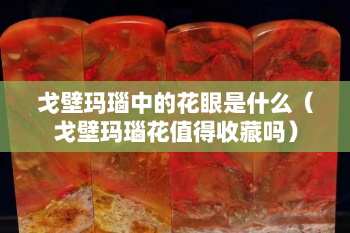 戈壁瑪瑙中的花眼是什么（戈壁瑪瑙花值得收藏嗎）