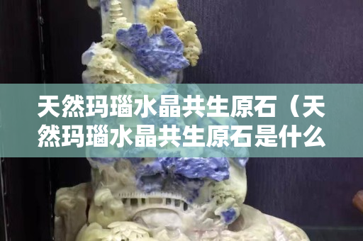 天然瑪瑙水晶共生原石（天然瑪瑙水晶共生原石是什么）