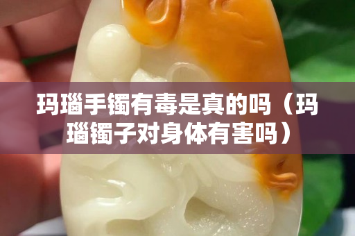 瑪瑙手鐲有毒是真的嗎(瑪瑙鐲子對身體有害嗎) 瑪瑙手鐲有毒是真的嗎(瑪瑙鐲子對身體有害嗎)