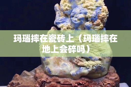 瑪瑙摔在瓷磚上(瑪瑙摔在地上會碎嗎) 瑪瑙摔在瓷磚上(瑪瑙摔在地上會碎嗎)