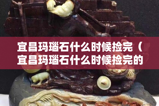 宜昌瑪瑙石什么時候撿完(宜昌瑪瑙石什么時候撿完的) 宜昌瑪瑙石什么時候撿完(宜昌瑪瑙石什么時候撿完的)