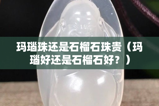 瑪瑙珠還是石榴石珠貴(瑪瑙好還是石榴石好?) 瑪瑙珠還是石榴石珠貴(瑪瑙好還是石榴石好?)