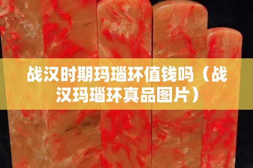 戰漢時期瑪瑙環值錢嗎（戰漢瑪瑙環真品圖片）