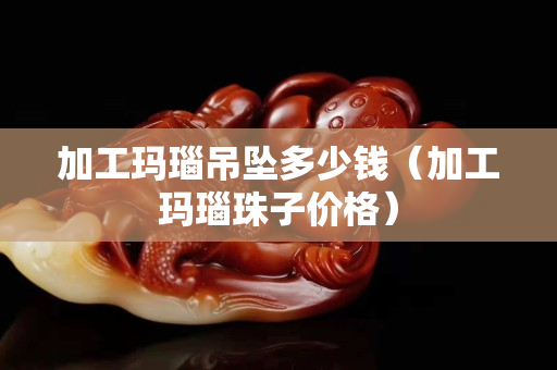 加工瑪瑙吊墜多少錢(加工瑪瑙珠子價(jià)格) 加工瑪瑙吊墜多少錢(加工瑪瑙珠子價(jià)格)