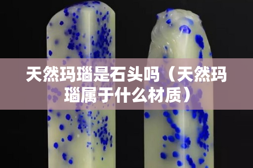 天然瑪瑙是石頭嗎(天然瑪瑙屬于什么材質(zhì)) 天然瑪瑙是石頭嗎(天然瑪瑙屬于什么材質(zhì))