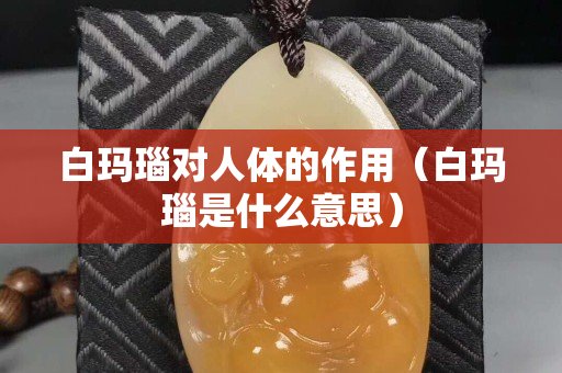 白瑪瑙對人體的作用（白瑪瑙是什么意思）