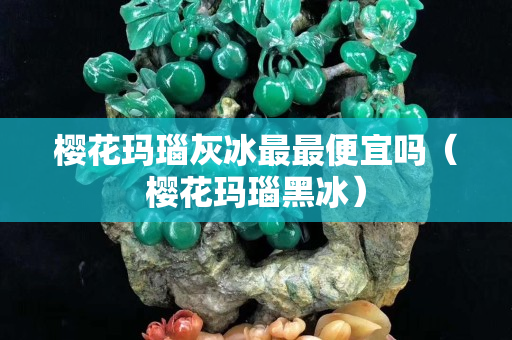 櫻花瑪瑙灰冰最最便宜嗎(櫻花瑪瑙黑冰) 櫻花瑪瑙灰冰最最便宜嗎(櫻花瑪瑙黑冰)