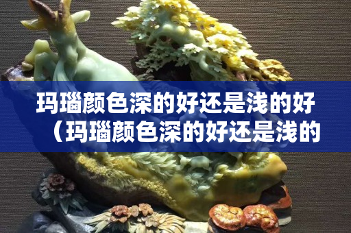 瑪瑙顏色深的好還是淺的好（瑪瑙顏色深的好還是淺的好呢）