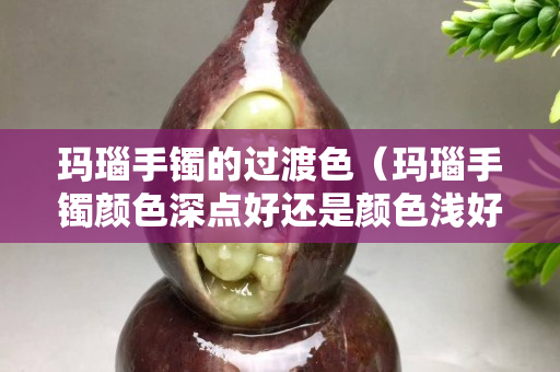 瑪瑙手鐲的過渡色（瑪瑙手鐲顏色深點好還是顏色淺好）