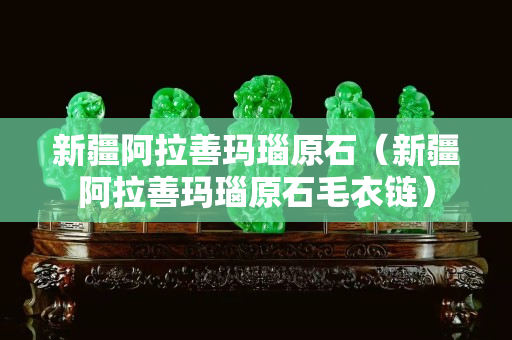 新疆阿拉善瑪瑙原石（新疆阿拉善瑪瑙原石毛衣鏈）