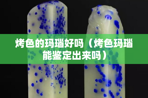 烤色的瑪瑙好嗎（烤色瑪瑙能鑒定出來嗎）