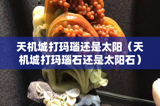 天機城打瑪瑙還是太陽(天機城打瑪瑙石還是太陽石) 天機城打瑪瑙還是太陽(天機城打瑪瑙石還是太陽石)