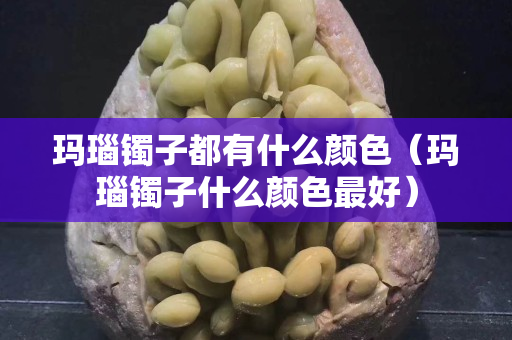 瑪瑙鐲子都有什么顏色(瑪瑙鐲子什么顏色最好) 瑪瑙鐲子都有什么顏色(瑪瑙鐲子什么顏色最好)