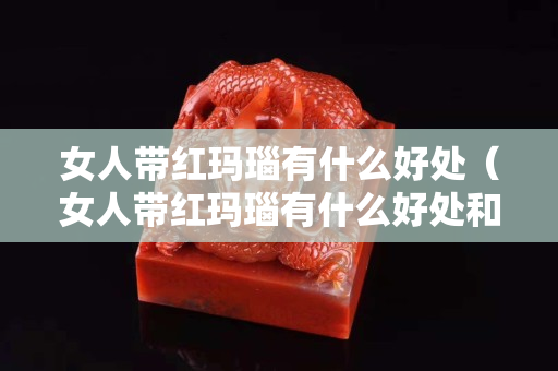 女人帶紅瑪瑙有什么好處（女人帶紅瑪瑙有什么好處和壞處）