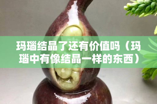 瑪瑙結晶了還有價值嗎（瑪瑙中有像結晶一樣的東西）