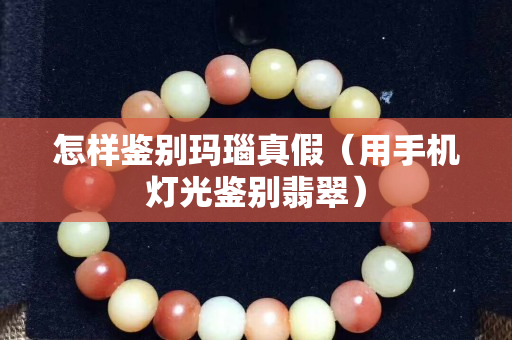 怎樣鑒別瑪瑙真假（用手機燈光鑒別翡翠）