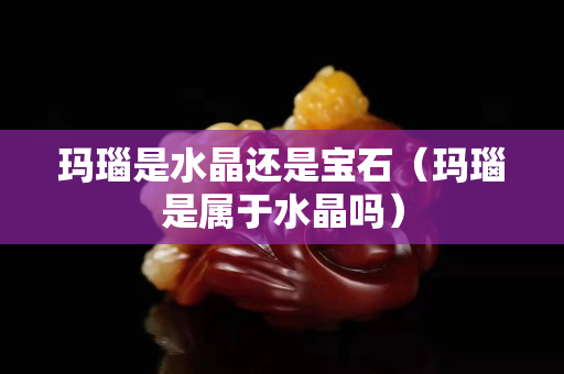 瑪瑙是水晶還是寶石（瑪瑙是屬于水晶嗎）