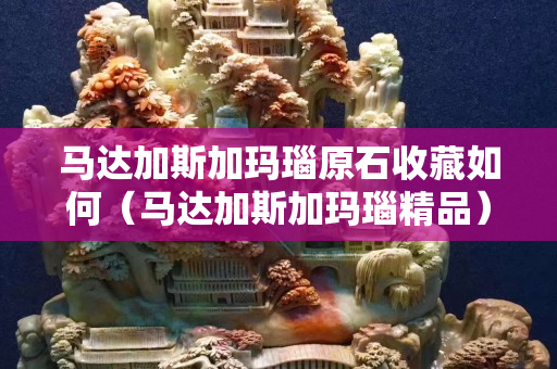 馬達加斯加瑪瑙原石收藏如何(馬達加斯加瑪瑙精品) 馬達加斯加瑪瑙原石收藏如何(馬達加斯加瑪瑙精品)