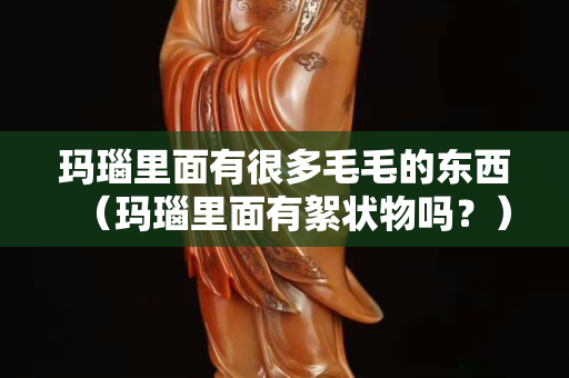 瑪瑙里面有很多毛毛的東西(瑪瑙里面有絮狀物嗎?) 瑪瑙里面有很多毛毛的東西(瑪瑙里面有絮狀物嗎?)