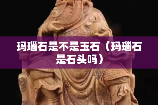 瑪瑙石是不是玉石（瑪瑙石是石頭嗎）