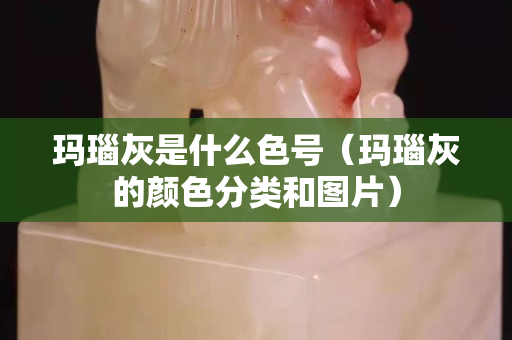 瑪瑙灰是什么色號（瑪瑙灰的顏色分類和圖片）